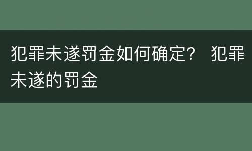 犯罪未遂罚金如何确定？ 犯罪未遂的罚金
