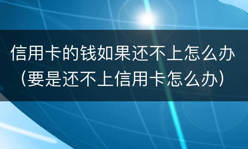 信用卡的钱如果还不上怎么办（要是还不上信用卡怎么办）