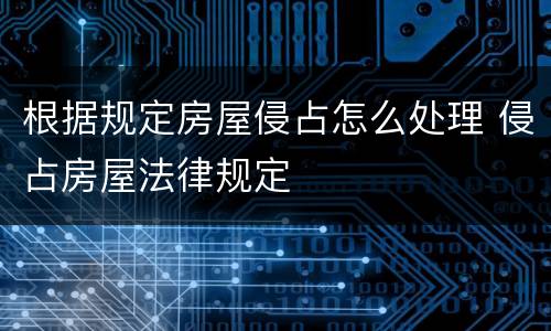 根据规定房屋侵占怎么处理 侵占房屋法律规定