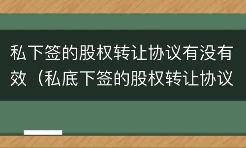 私下签的股权转让协议有没有效（私底下签的股权转让协议有效吗）
