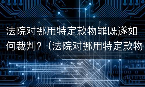 法院对挪用特定款物罪既遂如何裁判?（法院对挪用特定款物罪既遂如何裁判）