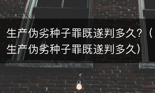 生产伪劣种子罪既遂判多久?（生产伪劣种子罪既遂判多久）