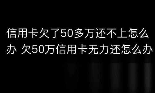 信用卡欠了50多万还不上怎么办 欠50万信用卡无力还怎么办