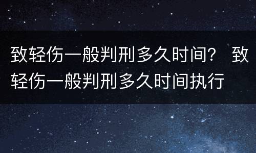 致轻伤一般判刑多久时间？ 致轻伤一般判刑多久时间执行