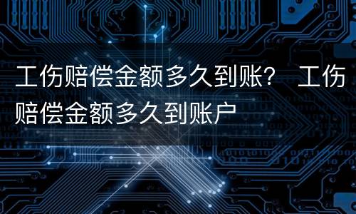工伤赔偿金额多久到账？ 工伤赔偿金额多久到账户