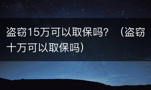 盗窃15万可以取保吗？（盗窃十万可以取保吗）