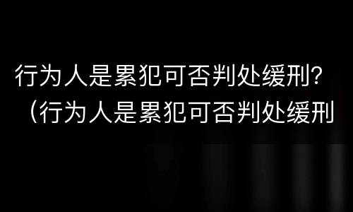 行为人是累犯可否判处缓刑？（行为人是累犯可否判处缓刑案件）