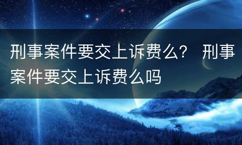 刑事案件要交上诉费么？ 刑事案件要交上诉费么吗