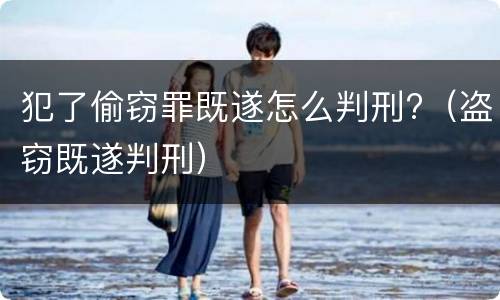 犯了偷窃罪既遂怎么判刑?（盗窃既遂判刑）