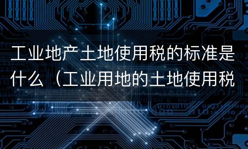 工业地产土地使用税的标准是什么（工业用地的土地使用税标准）