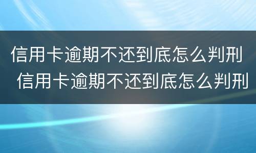 信用卡逾期不还到底怎么判刑 信用卡逾期不还到底怎么判刑的
