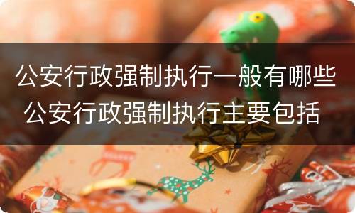 公安行政强制执行一般有哪些 公安行政强制执行主要包括