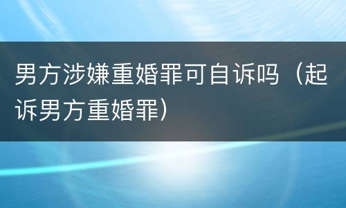 男方涉嫌重婚罪可自诉吗（起诉男方重婚罪）