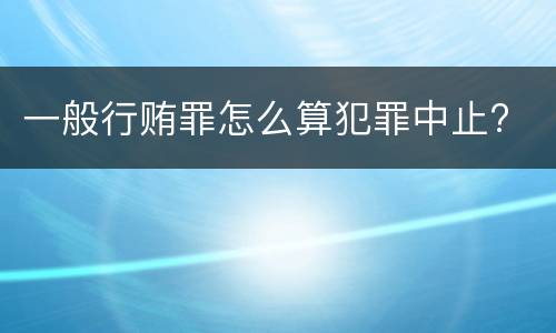 一般行贿罪怎么算犯罪中止?