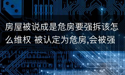 房屋被说成是危房要强拆该怎么维权 被认定为危房,会被强拆吗?