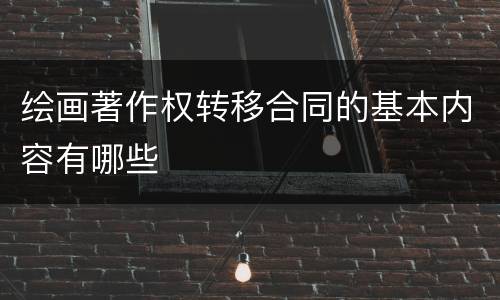 绘画著作权转移合同的基本内容有哪些