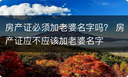 房产证必须加老婆名字吗？ 房产证应不应该加老婆名字