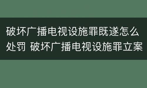 破坏广播电视设施罪既遂怎么处罚 破坏广播电视设施罪立案标准