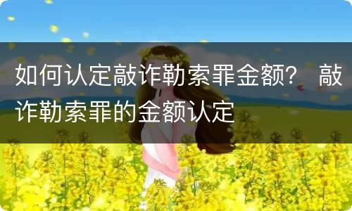 如何认定敲诈勒索罪金额？ 敲诈勒索罪的金额认定