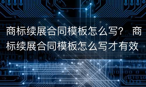 商标续展合同模板怎么写？ 商标续展合同模板怎么写才有效