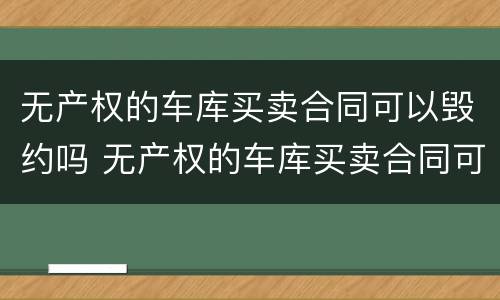 无产权的车库买卖合同可以毁约吗 无产权的车库买卖合同可以毁约吗合法吗