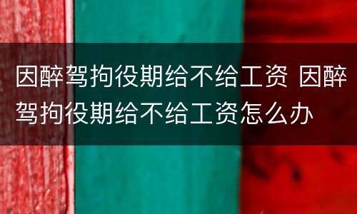 因醉驾拘役期给不给工资 因醉驾拘役期给不给工资怎么办