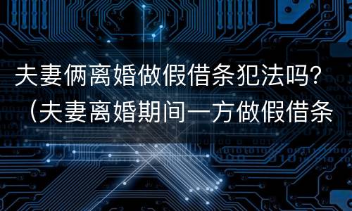夫妻俩离婚做假借条犯法吗？（夫妻离婚期间一方做假借条）