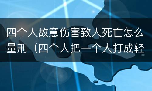 四个人故意伤害致人死亡怎么量刑（四个人把一个人打成轻伤会怎么判）
