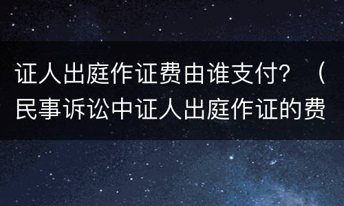 证人出庭作证费由谁支付？（民事诉讼中证人出庭作证的费用）