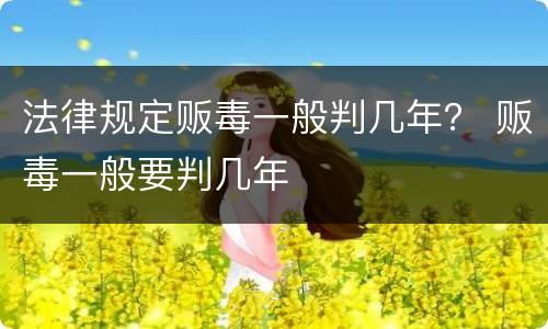 法律规定贩毒一般判几年？ 贩毒一般要判几年