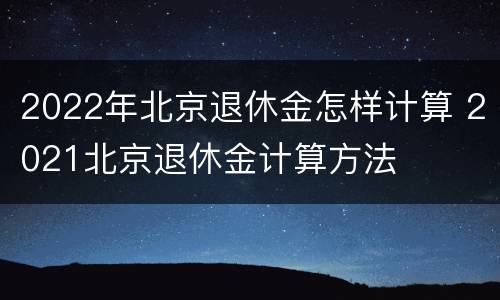 2022年北京退休金怎样计算 2021北京退休金计算方法