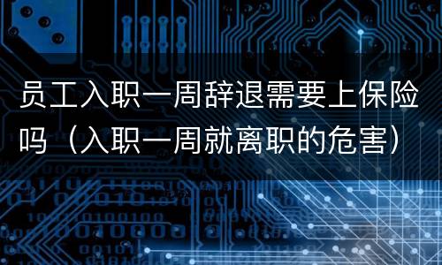 员工入职一周辞退需要上保险吗（入职一周就离职的危害）