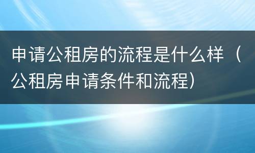 申请公租房的流程是什么样（公租房申请条件和流程）