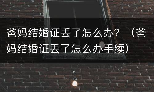 爸妈结婚证丢了怎么办？（爸妈结婚证丢了怎么办手续）