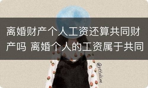 离婚财产个人工资还算共同财产吗 离婚个人的工资属于共同财产吗