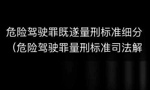 危险驾驶罪既遂量刑标准细分（危险驾驶罪量刑标准司法解释）