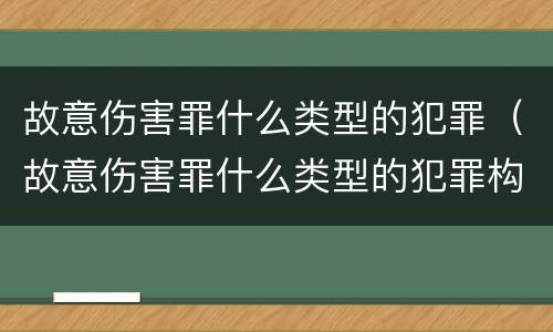 故意伤害罪什么类型的犯罪（故意伤害罪什么类型的犯罪构成）