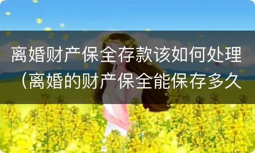 离婚财产保全存款该如何处理（离婚的财产保全能保存多久）