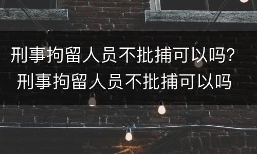 刑事拘留人员不批捕可以吗？ 刑事拘留人员不批捕可以吗