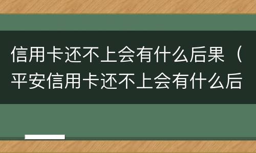 信用卡还不上会有什么后果（平安信用卡还不上会有什么后果）