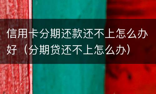 信用卡分期还款还不上怎么办好（分期贷还不上怎么办）