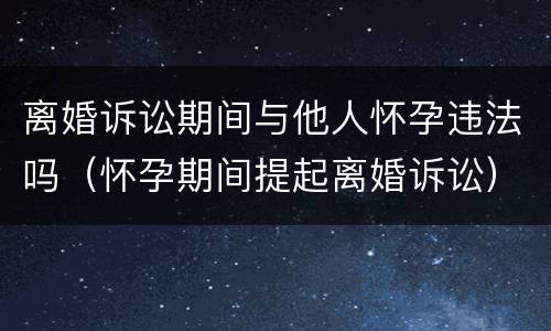 离婚诉讼期间与他人怀孕违法吗（怀孕期间提起离婚诉讼）