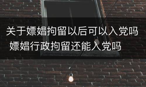 关于嫖娼拘留以后可以入党吗 嫖娼行政拘留还能入党吗