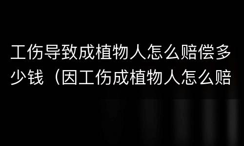 工伤导致成植物人怎么赔偿多少钱（因工伤成植物人怎么赔偿）