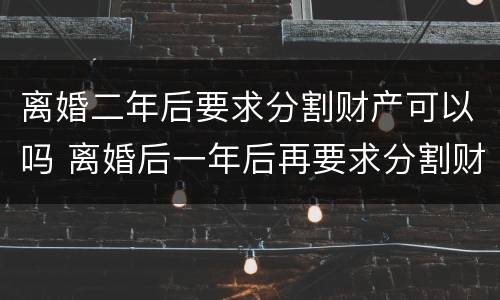 离婚二年后要求分割财产可以吗 离婚后一年后再要求分割财产可以吗