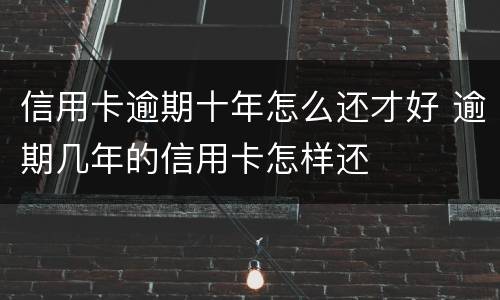 信用卡逾期十年怎么还才好 逾期几年的信用卡怎样还