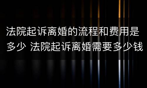 法院起诉离婚的流程和费用是多少 法院起诉离婚需要多少钱