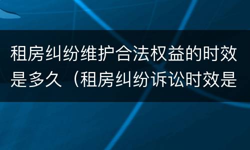 租房纠纷维护合法权益的时效是多久（租房纠纷诉讼时效是几年）