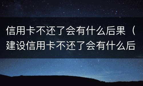 信用卡不还了会有什么后果（建设信用卡不还了会有什么后果）