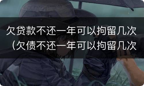 欠贷款不还一年可以拘留几次（欠债不还一年可以拘留几次）